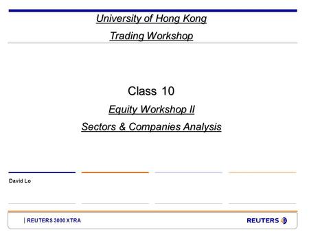 REUTERS 3000 XTRA University of Hong Kong Trading Workshop David Lo Class 10 Equity Workshop II Sectors & Companies Analysis.