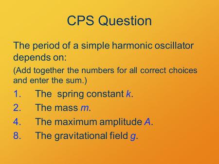 CPS Question The period of a simple harmonic oscillator depends on: (Add together the numbers for all correct choices and enter the sum.) 1.The spring.