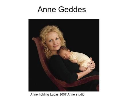 Anne Geddes Anne holding Lucas 2007 Anne studio. When and where Queensland, Australia Born September 13, 1956 Chelsey on Pink peony flower 2004 Anne’s.