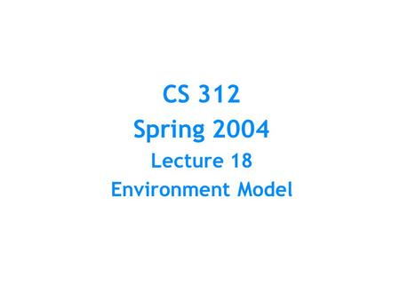 CS 312 Spring 2004 Lecture 18 Environment Model. Substitution Model Represents computation as doing substitutions for bound variables at reduction of.