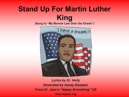 Stand Up For Martin Luther King (Sung to “My Bonnie Lies Over the Ocean”) Lyrics by Dr. Holly Illustrated by Sandy Elsasser From Dr. Jean’s “Happy Everything”