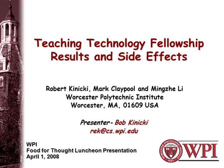 Teaching Technology Fellowship Results and Side Effects WPI Food for Thought Luncheon Presentation April 1, 2008 Robert Kinicki, Mark Claypool and Mingzhe.