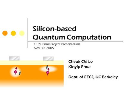 Silicon-based Quantum Computation Cheuk Chi Lo Kinyip Phoa Dept. of EECS, UC Berkeley C191 Final Project Presentation Nov 30, 2005.