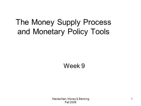 Maclachlan, Money & Banking Fall 2006 1 The Money Supply Process and Monetary Policy Tools Week 9.