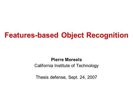 Features-based Object Recognition Pierre Moreels California Institute of Technology Thesis defense, Sept. 24, 2007.