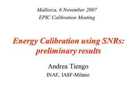Energy Calibration using SNRs: preliminary results Andrea Tiengo INAF, IASF-Milano Mallorca, 6 November 2007 EPIC Calibration Meeting.