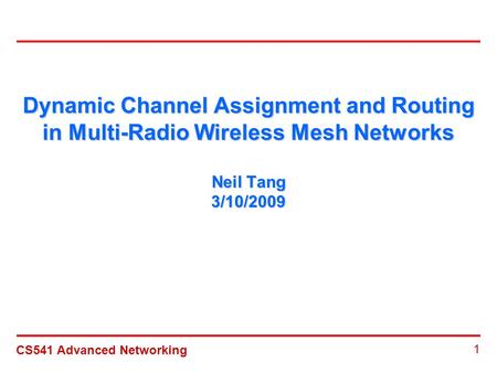CS541 Advanced Networking 1 Dynamic Channel Assignment and Routing in Multi-Radio Wireless Mesh Networks Neil Tang 3/10/2009.