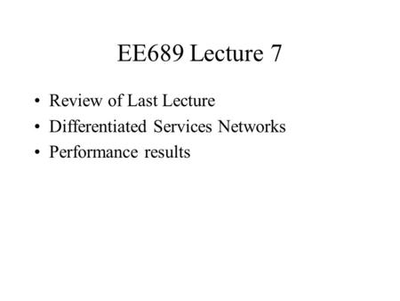 EE689 Lecture 7 Review of Last Lecture Differentiated Services Networks Performance results.