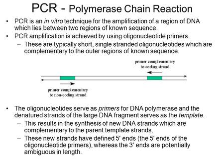 PCR - Polymerase Chain Reaction PCR is an in vitro technique for the amplification of a region of DNA which lies between two regions of known sequence.