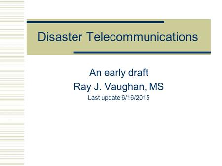 Disaster Telecommunications An early draft Ray J. Vaughan, MS Last update 6/16/2015.
