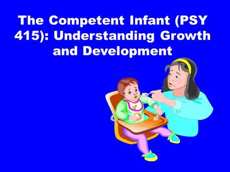 The Competent Infant (PSY 415): Understanding Growth and Development.