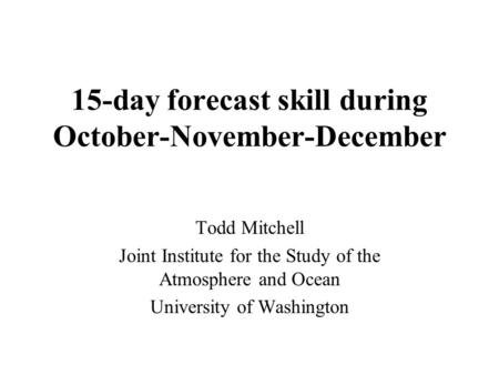 15-day forecast skill during October-November-December Todd Mitchell Joint Institute for the Study of the Atmosphere and Ocean University of Washington.