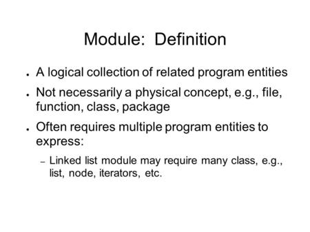 Module: Definition ● A logical collection of related program entities ● Not necessarily a physical concept, e.g., file, function, class, package ● Often.