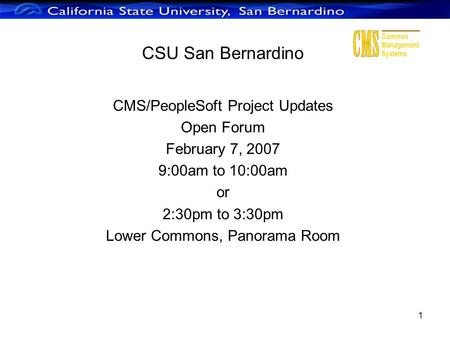 1 CSU San Bernardino CMS/PeopleSoft Project Updates Open Forum February 7, 2007 9:00am to 10:00am or 2:30pm to 3:30pm Lower Commons, Panorama Room.