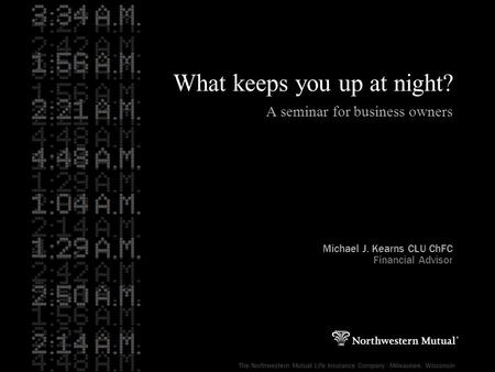 What keeps you up at night? A seminar for business owners Michael J. Kearns CLU ChFC Financial Advisor The Northwestern Mutual Life Insurance Company ·