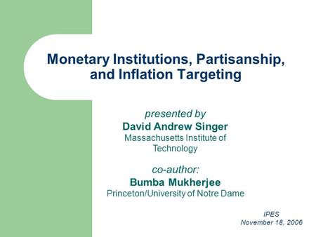 Presented by David Andrew Singer Massachusetts Institute of Technology Monetary Institutions, Partisanship, and Inflation Targeting co-author: Bumba Mukherjee.