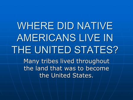 WHERE DID NATIVE AMERICANS LIVE IN THE UNITED STATES? Many tribes lived throughout the land that was to become the United States.
