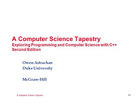 A Computer Science Tapestry 1.1 A Computer Science Tapestry Exploring Programming and Computer Science with C++ Second Edition Owen Astrachan Duke University.