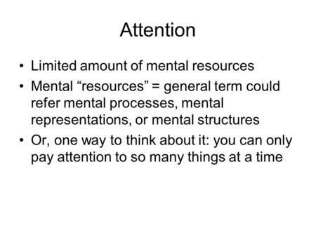 Attention Limited amount of mental resources Mental “resources” = general term could refer mental processes, mental representations, or mental structures.