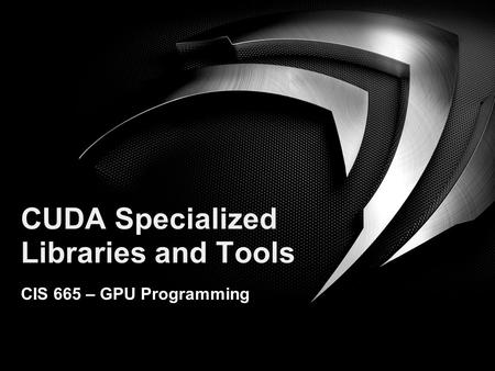 NVIDIA Research CUDA Specialized Libraries and Tools CIS 665 – GPU Programming.