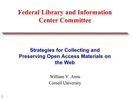 1 Strategies for Collecting and Preserving Open Access Materials on the Web William Y. Arms Cornell University Federal Library and Information Center Committee.