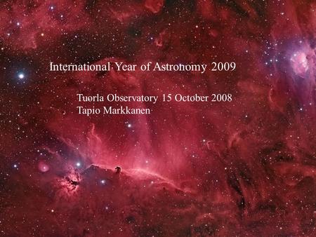 International Year of Astronomy 2009 Tuorla Observatory 15 October 2008 Tapio Markkanen.