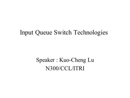 Input Queue Switch Technologies Speaker : Kuo-Cheng Lu N300/CCL/ITRI.