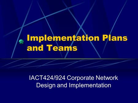 Implementation Plans and Teams IACT424/924 Corporate Network Design and Implementation.