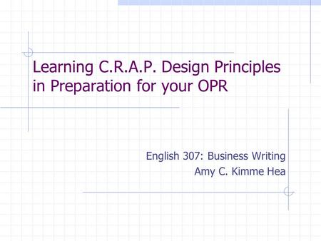 Learning C.R.A.P. Design Principles in Preparation for your OPR English 307: Business Writing Amy C. Kimme Hea.