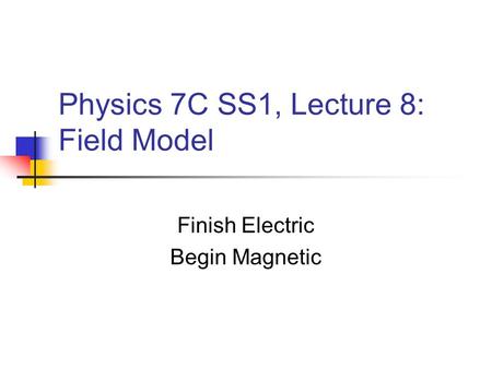Physics 7C SS1, Lecture 8: Field Model Finish Electric Begin Magnetic.