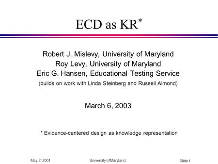 University of Maryland Slide 1 May 2, 2001 ECD as KR * Robert J. Mislevy, University of Maryland Roy Levy, University of Maryland Eric G. Hansen, Educational.