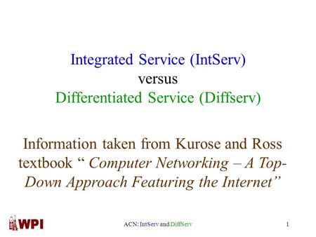 ACN: IntServ and DiffServ1 Integrated Service (IntServ) versus Differentiated Service (Diffserv) Information taken from Kurose and Ross textbook “ Computer.