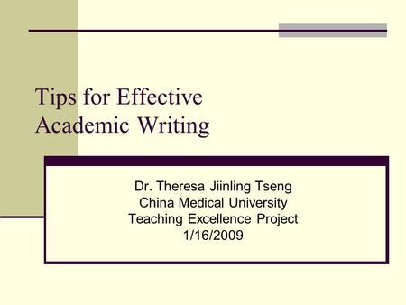 Tips for Effective Academic Writing Dr. Theresa Jiinling Tseng China Medical University Teaching Excellence Project 1/16/2009.