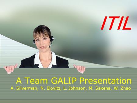 ITIL A Team GALIP Presentation A. Silverman, N. Elovitz, L. Johnson, M. Saxena, W. Zhao.