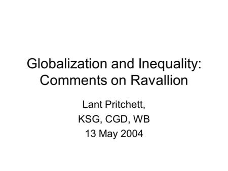 Globalization and Inequality: Comments on Ravallion Lant Pritchett, KSG, CGD, WB 13 May 2004.