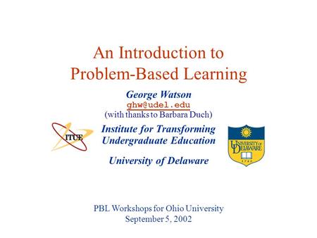 University of Delaware PBL Workshops for Ohio University September 5, 2002 An Introduction to Problem-Based Learning Institute for Transforming Undergraduate.