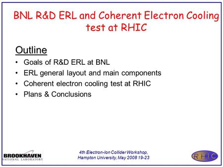 4th Electron-Ion Collider Workshop, Hampton University, May 2008 19-23 BNL R&D ERL and Coherent Electron Cooling test at RHIC Outline Goals of R&D ERL.