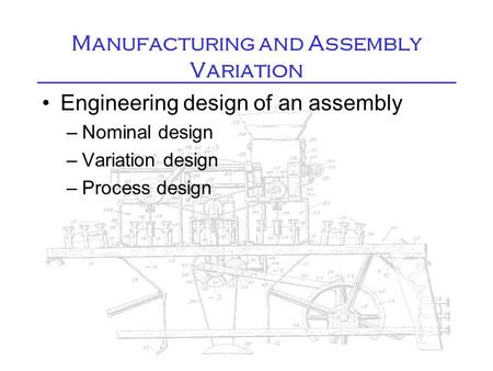 Manufacturing and Assembly Variation Engineering design of an assembly –Nominal design –Variation design –Process design.