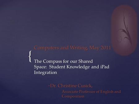 { Computers and Writing, May 2011 The Compass for our Shared Space: Student Knowledge and iPad Integration ~Dr. Christine Cusick, Associate Professor of.
