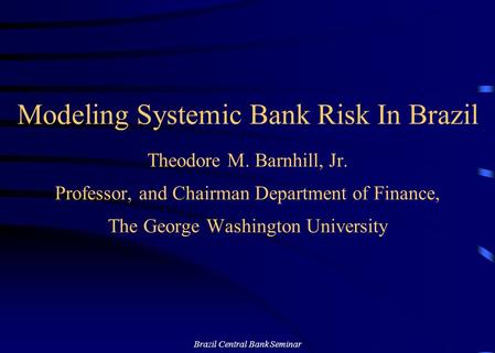 Brazil Central Bank Seminar Modeling Systemic Bank Risk In Brazil Theodore M. Barnhill, Jr. Professor, and Chairman Department of Finance, The George Washington.