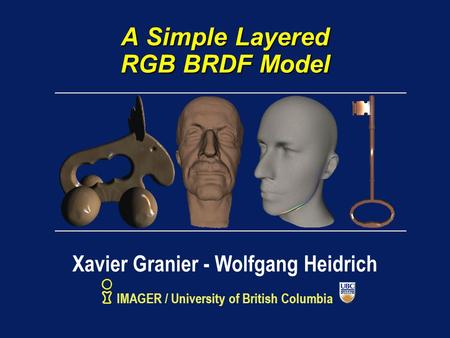 A Simple Layered RGB BRDF Model Xavier Granier - Wolfgang Heidrich IMAGER / University of British Columbia.