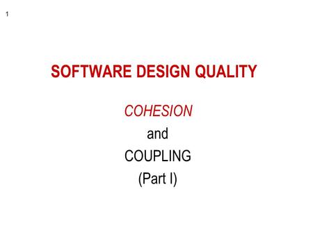 1 SOFTWARE DESIGN QUALITY COHESION and COUPLING (Part I)