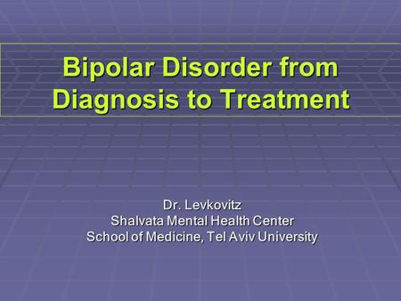 Bipolar Disorder from Diagnosis to Treatment Dr. Levkovitz Shalvata Mental Health Center School of Medicine, Tel Aviv University.