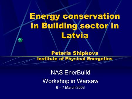 Energy conservation in Building sector in Latvia Peteris Shipkovs Institute of Physical Energetics NAS EnerBuild Workshop in Warsaw 6 – 7 March 2003.