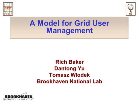 A Model for Grid User Management Rich Baker Dantong Yu Tomasz Wlodek Brookhaven National Lab.