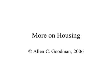 More on Housing © Allen C. Goodman, 2006 The cost of housing We talked about the relation of an asset to the rents that it could earn. If a house generates.