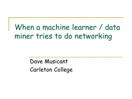 When a machine learner / data miner tries to do networking Dave Musicant Carleton College.