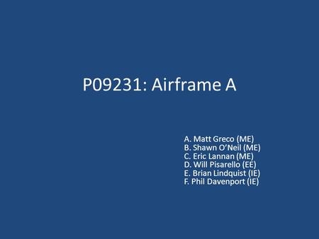 P09231: Airframe A A. Matt Greco (ME) B. Shawn O’Neil (ME) C. Eric Lannan (ME) D. Will Pisarello (EE) E. Brian Lindquist (IE) F. Phil Davenport (IE)