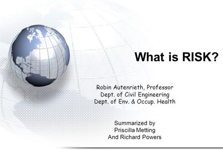 What is RISK? Robin Autenrieth, Professor Dept. of Civil Engineering Dept. of Env. & Occup. Health Summarized by Priscilla Metting And Richard Powers.