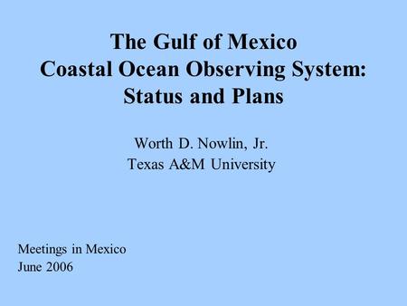 The Gulf of Mexico Coastal Ocean Observing System: Status and Plans Worth D. Nowlin, Jr. Texas A&M University Meetings in Mexico June 2006.
